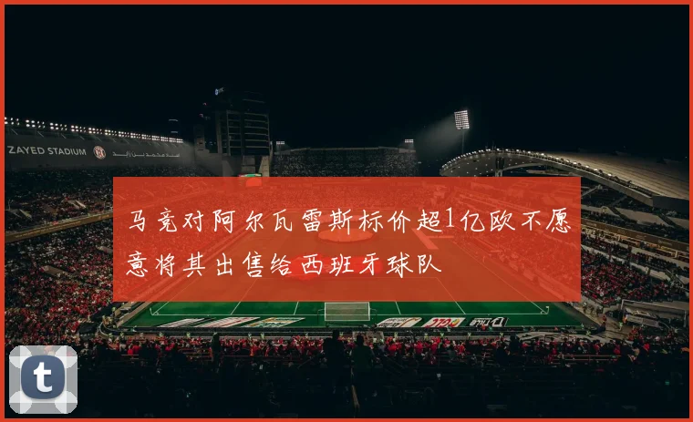 马竞对阿尔瓦雷斯标价超1亿欧不愿意将其出售给西班牙球队