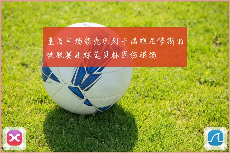 皇马半场领先巴列卡诺维尼修斯打破联赛进球荒贝林因伤退场