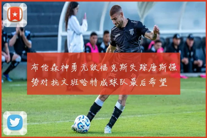 布伦森神勇无敌福克斯失踪唐斯强势对抗文班哈特成球队最后希望