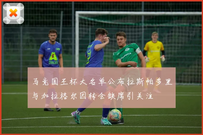 马竞国王杯大名单公布拉斯帕多里与加拉格尔因转会缺席引关注