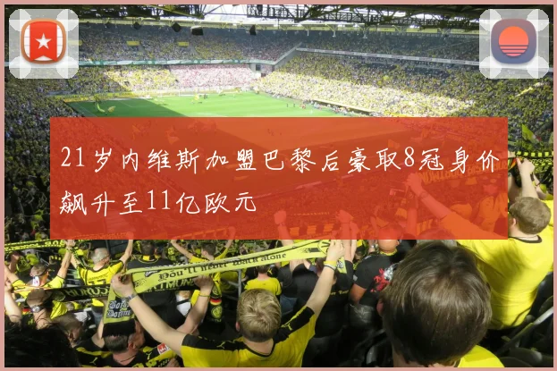 21岁内维斯加盟巴黎后豪取8冠身价飙升至11亿欧元