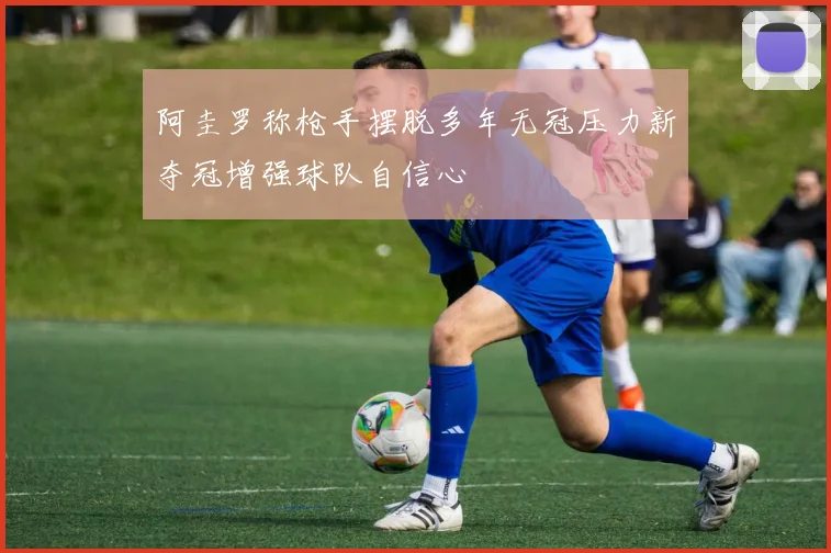 阿圭罗称枪手摆脱多年无冠压力新夺冠增强球队自信心