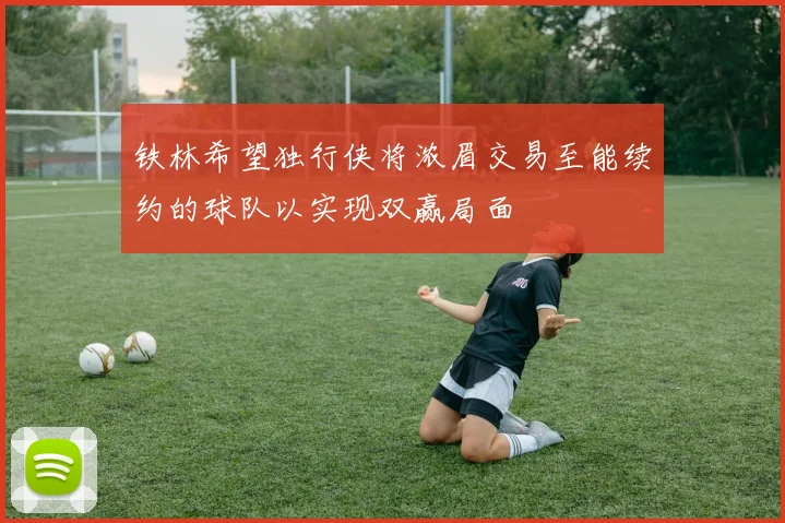 铁林希望独行侠将浓眉交易至能续约的球队以实现双赢局面