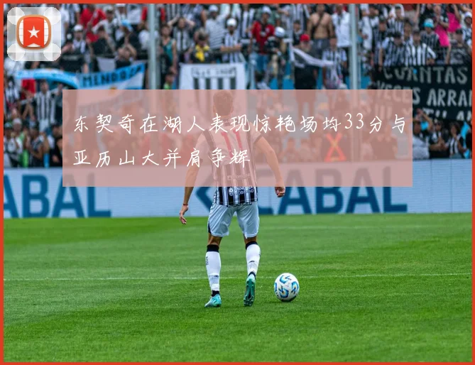 东契奇在湖人表现惊艳场均33分与亚历山大并肩争辉