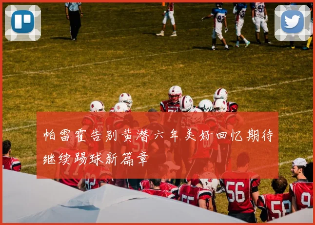 帕雷霍告别黄潜六年美好回忆期待继续踢球新篇章