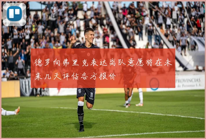 德罗向弗里克表达离队意愿将在未来几天评估各方报价