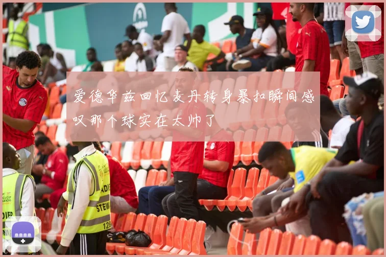 爱德华兹回忆麦丹转身暴扣瞬间感叹那个球实在太帅了