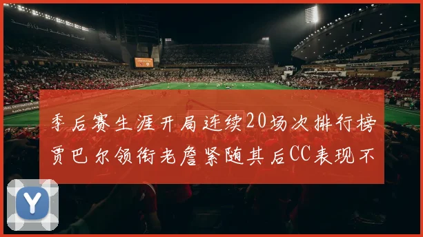 季后赛生涯开局连续20场次排行榜贾巴尔领衔老詹紧随其后CC表现不俗