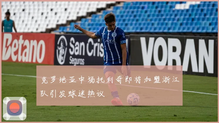 克罗地亚中场托利奇即将加盟浙江队引发球迷热议