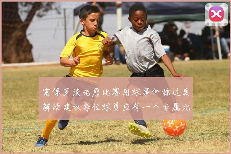 富保罗谈老詹比赛用球事件称过度解读建议每位球员应有一个专属比赛用球