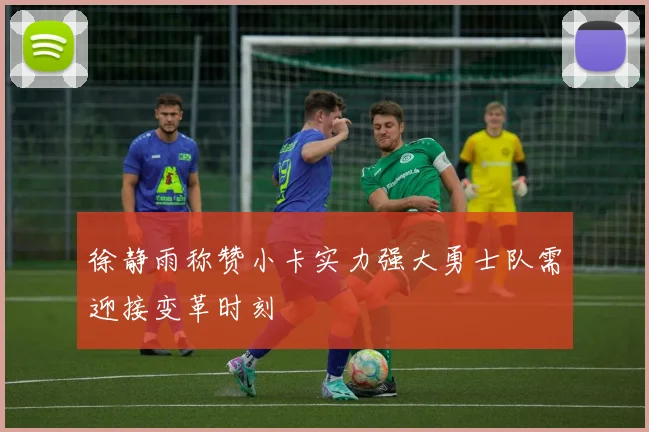 徐静雨称赞小卡实力强大勇士队需迎接变革时刻