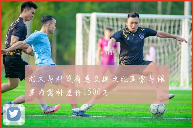 尤文与科莫有意交换坎比亚索与佩罗内需补差价1500万