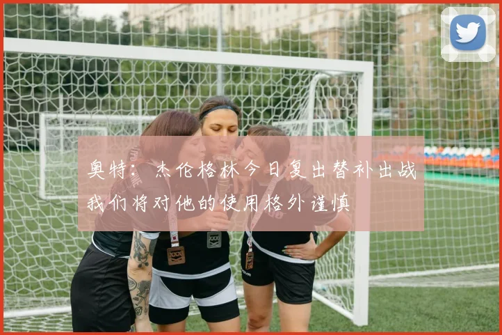 奥特：杰伦格林今日复出替补出战我们将对他的使用格外谨慎