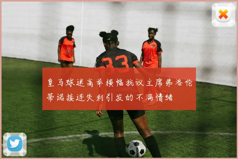 皇马球迷高举横幅抗议主席弗洛伦蒂诺接连失利引发的不满情绪