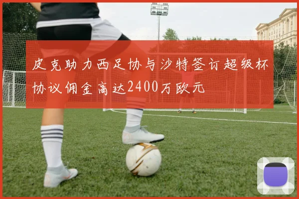 皮克助力西足协与沙特签订超级杯协议佣金高达2400万欧元
