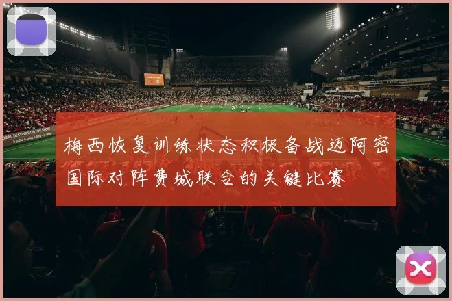 梅西恢复训练状态积极备战迈阿密国际对阵费城联合的关键比赛