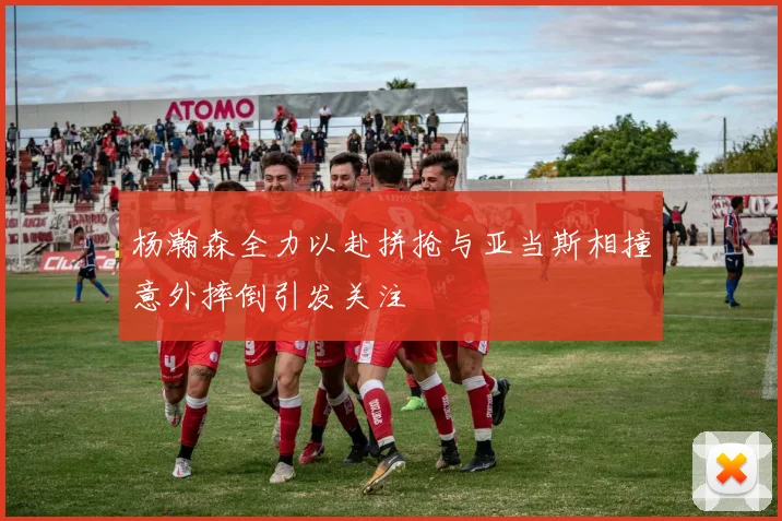 杨瀚森全力以赴拼抢与亚当斯相撞意外摔倒引发关注