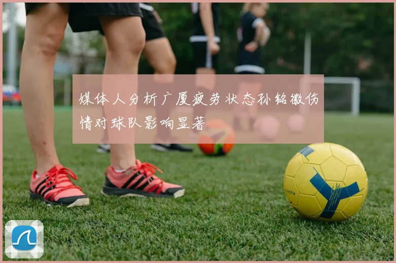 媒体人分析广厦疲劳状态孙铭徽伤情对球队影响显著