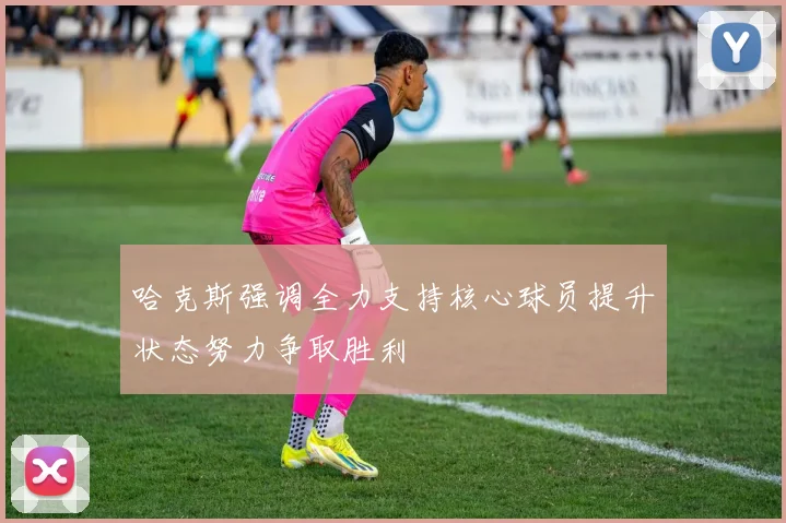 哈克斯强调全力支持核心球员提升状态努力争取胜利