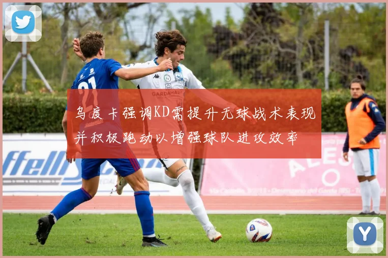 乌度卡强调KD需提升无球战术表现并积极跑动以增强球队进攻效率