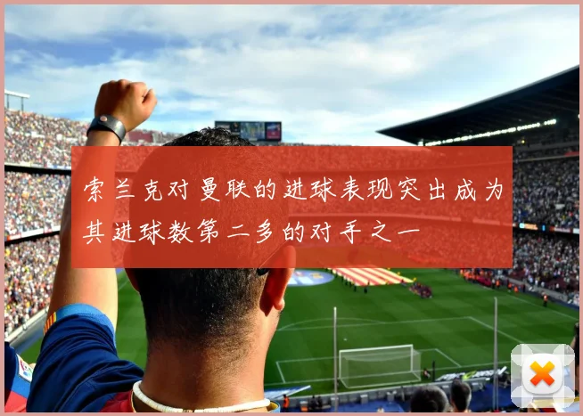 索兰克对曼联的进球表现突出成为其进球数第二多的对手之一