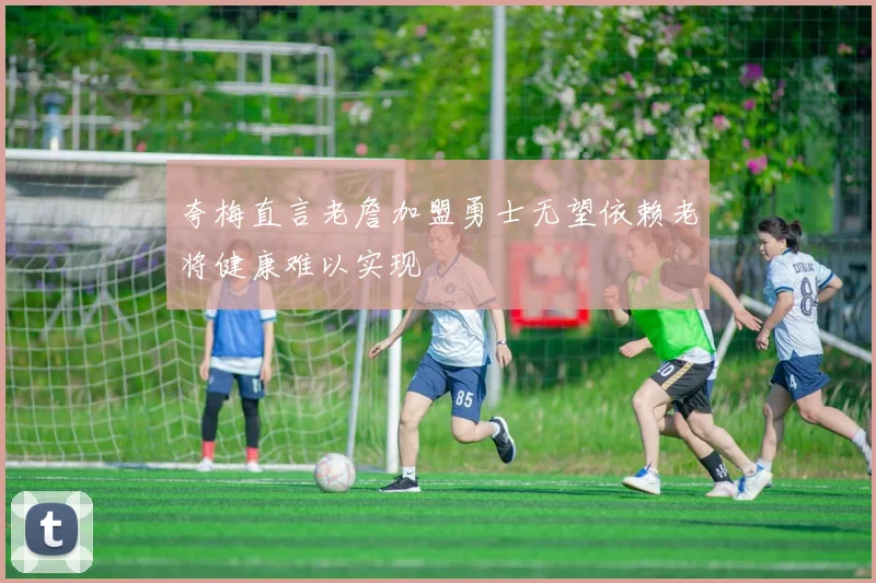夸梅直言老詹加盟勇士无望依赖老将健康难以实现